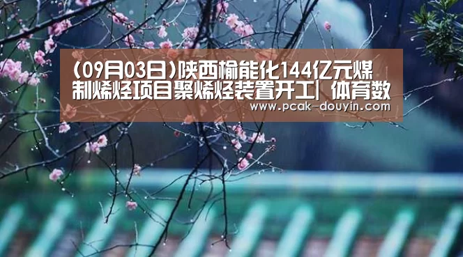 (09月03日)陕西榆能化144亿元煤制烯烃项目聚烯烃装置开工| 体育数据平台(图1) ak体育