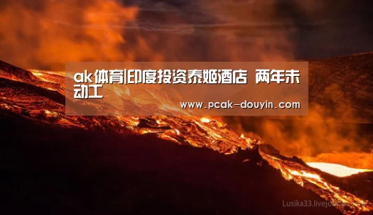 ak体育|印度投资泰姬酒店 两年未动工(图1) 数据驱动